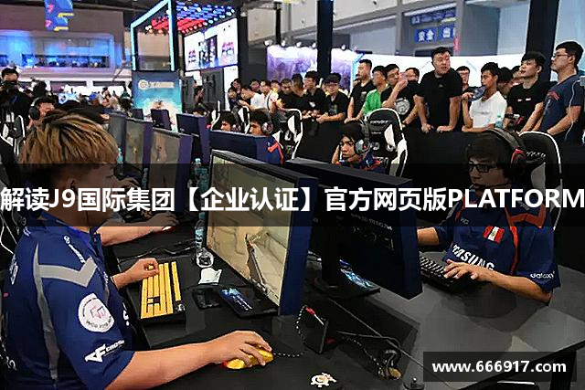 解读J9国际集团【企业认证】官方网页版PLATFORM